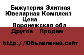 Бижутерия Элитная Ювелирная Комплект › Цена ­ 5 800 - Воронежская обл. Другое » Продам   